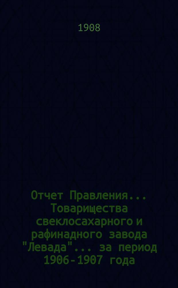 Отчет Правления... Товарищества свеклосахарного и рафинадного завода "Левада"... ... за период 1906-1907 года