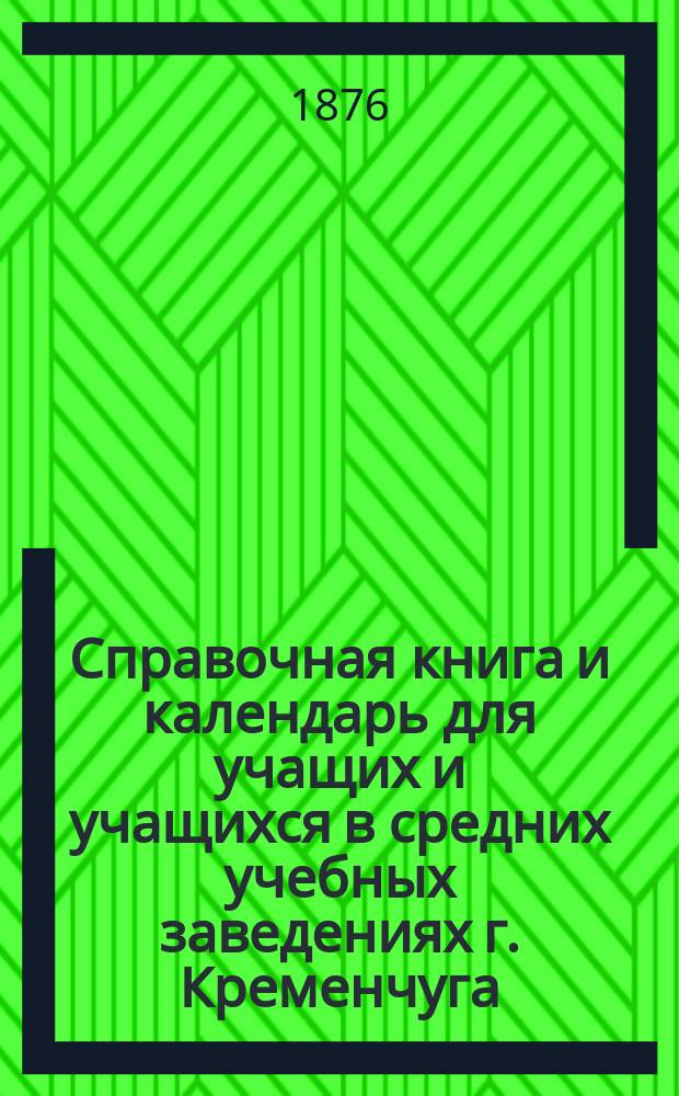 Справочная книга и календарь для учащих и учащихся в средних учебных заведениях [г. Кременчуга]... ... на 1876/7 год