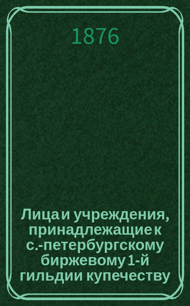 Лица и учреждения, принадлежащие к с.-петербургскому биржевому 1-й гильдии купечеству, внесенные в избирательный список по выбору в 1876 году гласных С.-Петербургской биржи... ... по второму разряду