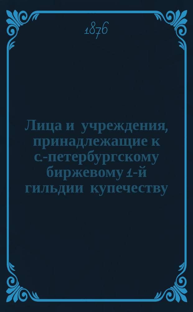 Лица и учреждения, принадлежащие к с.-петербургскому биржевому 1-й гильдии купечеству, внесенные в избирательный список по выбору в 1876 году гласных С.-Петербургской биржи... ... по третьему разряду