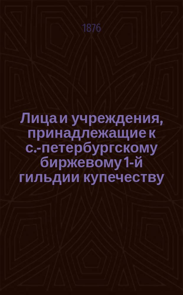 Лица и учреждения, принадлежащие к с.-петербургскому биржевому 1-й гильдии купечеству, внесенные в избирательный список по выбору в 1876 году гласных С.-Петербургской биржи... ... четвертому разряду
