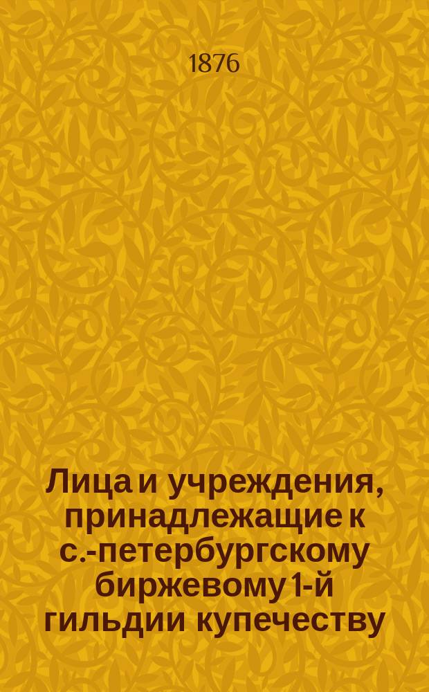 Лица и учреждения, принадлежащие к с.-петербургскому биржевому 1-й гильдии купечеству, внесенные в избирательный список по выбору в 1876 году гласных С.-Петербургской биржи... ... по пятому разряду