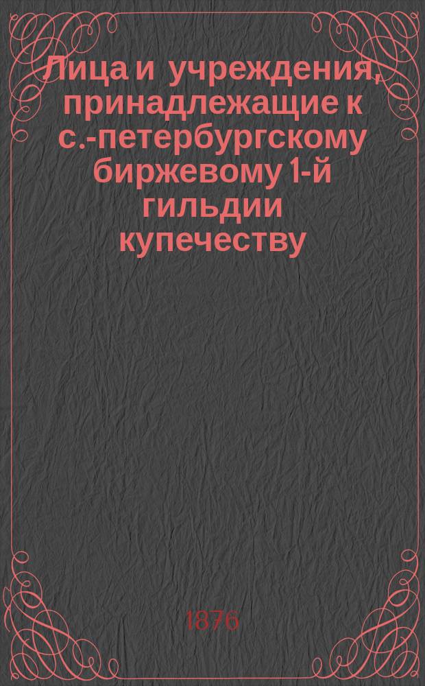 Лица и учреждения, принадлежащие к с.-петербургскому биржевому 1-й гильдии купечеству, внесенные в избирательный список по выбору в 1876 году гласных С.-Петербургской биржи... ... по седьмому разряду