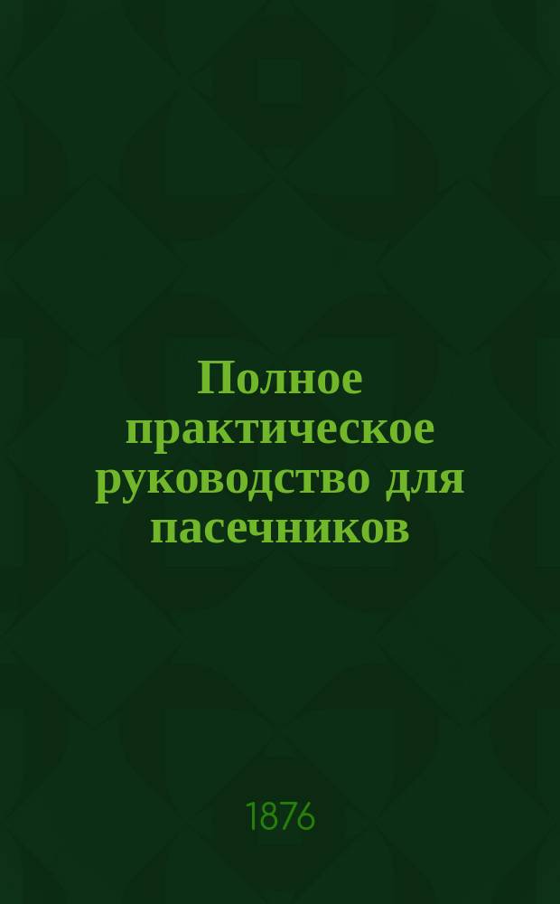 Полное практическое руководство для пасечников : Как ухаживать за пчелами, чтоб быстро размножить пасеки и получить с них наибольшую выгоду, как в обыкнов. наших мест. ульях, так и в дзержоновских. Т. 2
