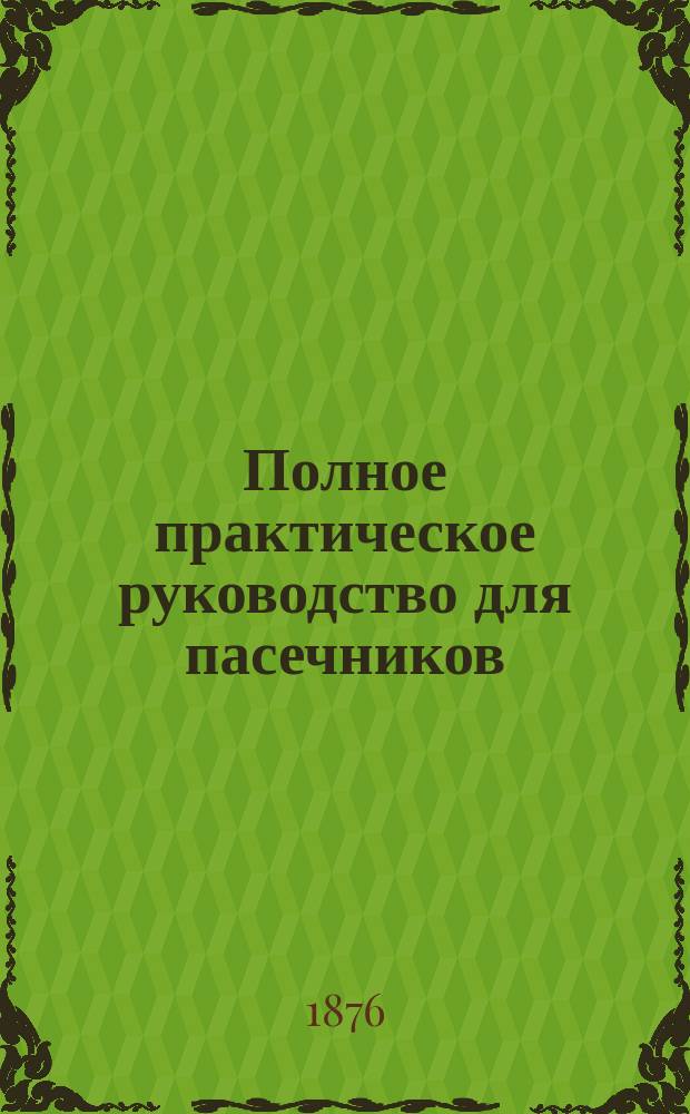Полное практическое руководство для пасечников : Как ухаживать за пчелами, чтоб быстро размножить пасеки и получить с них наибольшую выгоду, как в обыкнов. наших мест. ульях, так и в дзержоновских. Т. 3