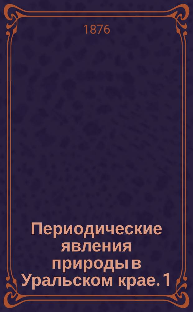 Периодические явления природы в Уральском крае. 1 : Таблица времени вскрытия и замерзания вод, выпадения первого и последнего дождя и снега и пр.