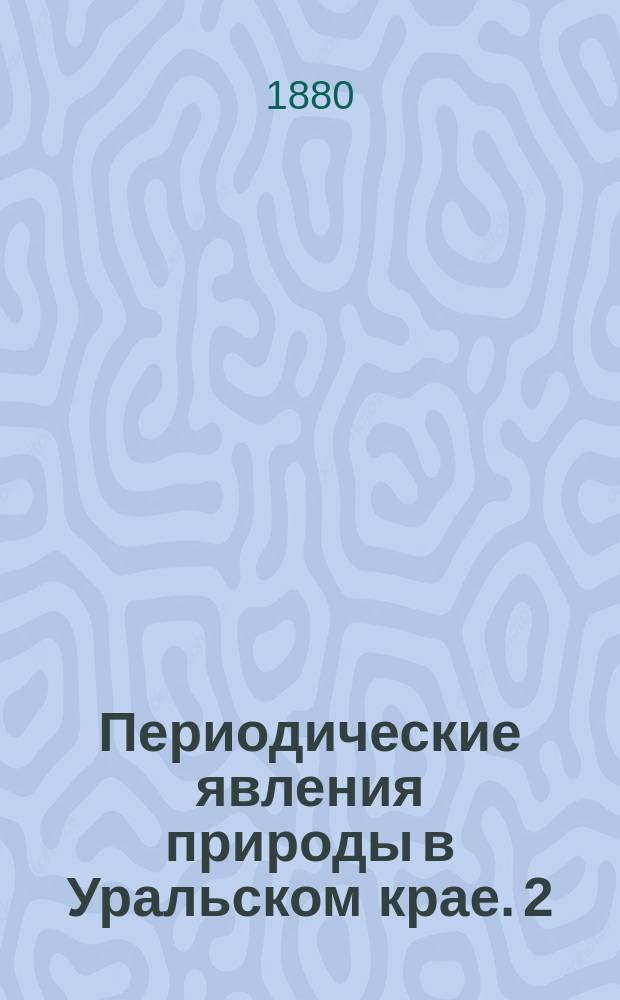 Периодические явления природы в Уральском крае. 2 : Таблица времени вскрытия и замерзания вод, выпадения первого и последнего дождя и снега и пр.