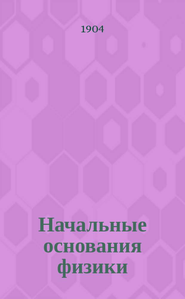 Начальные основания физики : Руководство для гор. уч-щ и учит. семинарий