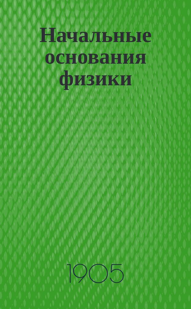 Начальные основания физики : Руководство для гор. уч-щ и учит. семинарий