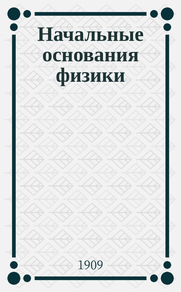 Начальные основания физики : Руководство для гор. уч-щ и учит. семинарий