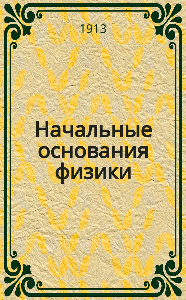 Начальные основания физики : Руководство для гор. уч-щ и учит. семинарий