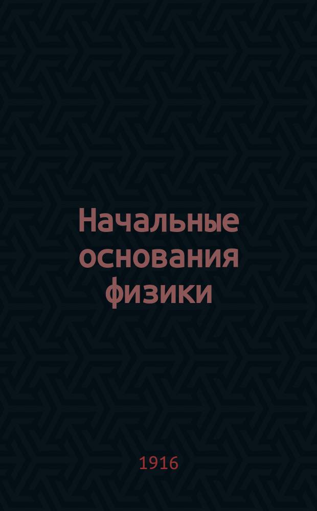 Начальные основания физики : Руководство для гор. уч-щ и учит. семинарий