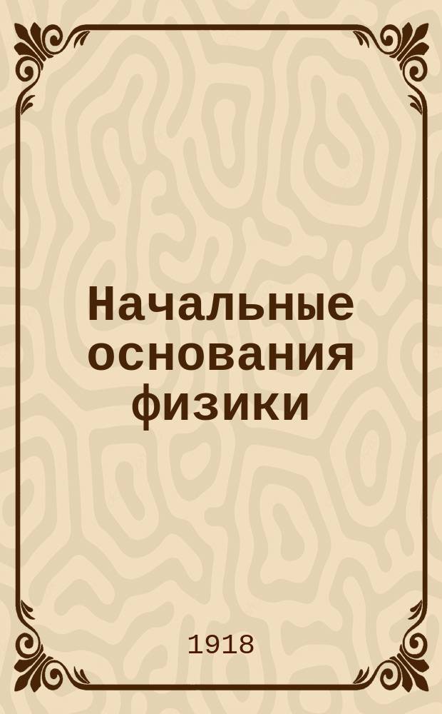 Начальные основания физики : Руководство для гор. уч-щ и учит. семинарий