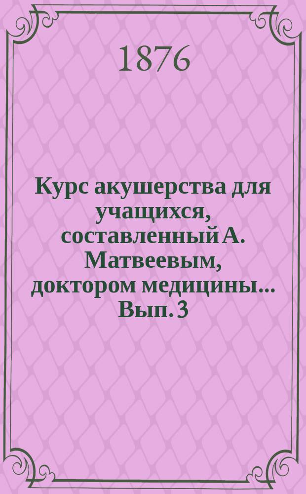 Курс акушерства для учащихся, составленный А. Матвеевым, доктором медицины... [Вып. 3 : Об акушерских операциях]