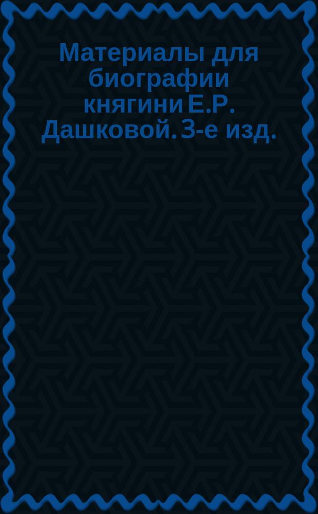 Материалы для биографии княгини Е.Р. Дашковой. 3-е изд.