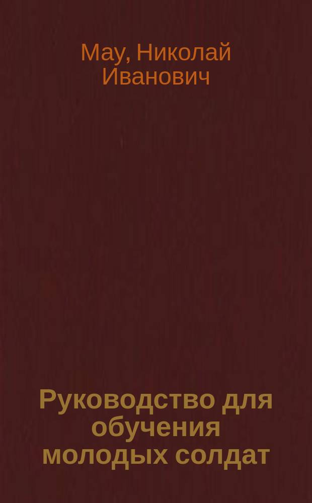 Руководство для обучения молодых солдат : Сост. на основании правил и программ, прилож. к приказу по войскам Вилен. воен. окр. 1875 г. за № 145, Ген. штаба кап. Мау