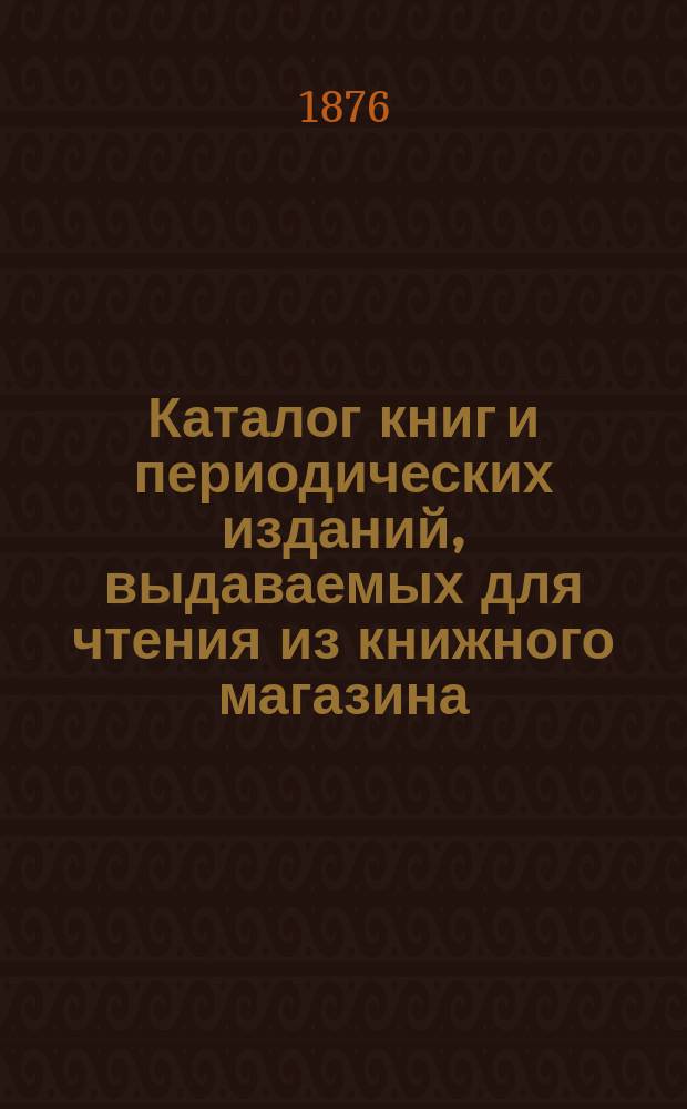 Каталог книг и периодических изданий, выдаваемых для чтения из книжного магазина (под фирмою: волынский книгопродавец В.А. Менчиц), арендуемого Трифоном Григорьевым Кириченко в Житомире...