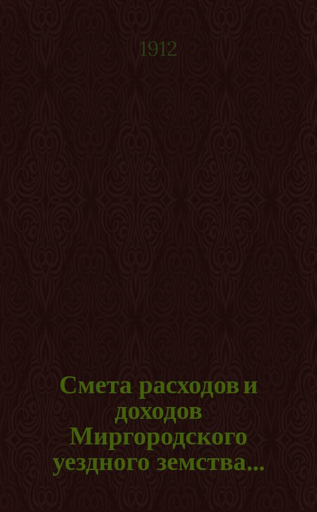 Смета расходов [и доходов] Миргородского уездного земства.. : [Проект]. на 1912 год