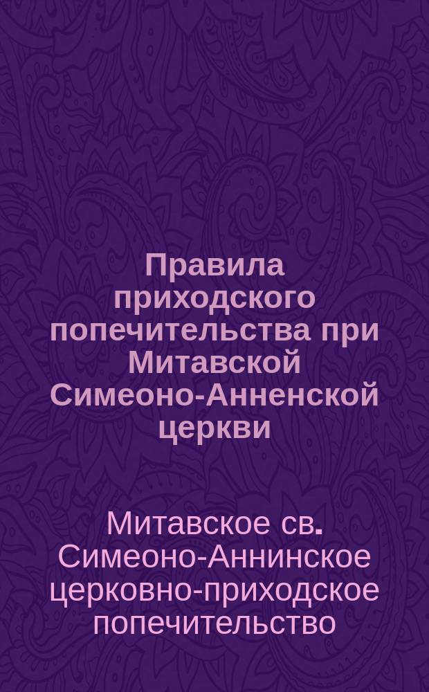Правила приходского попечительства при Митавской Симеоно-Анненской церкви : Утв. 3 авг. 1876 г.