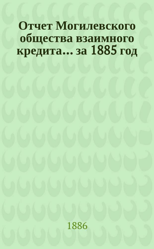 Отчет Могилевского общества взаимного кредита... ... за 1885 год