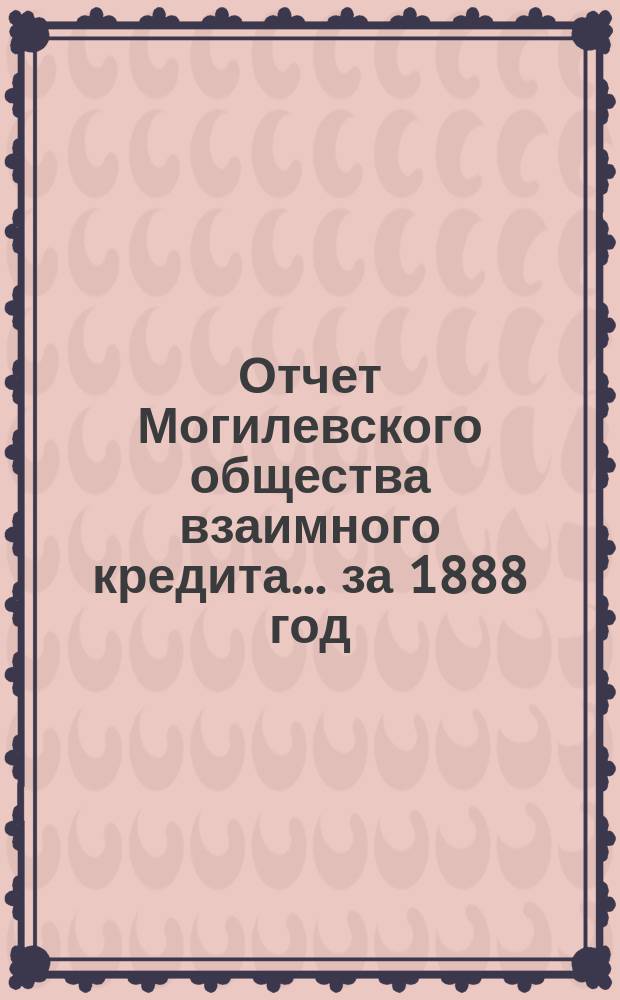Отчет Могилевского общества взаимного кредита... ... за 1888 год