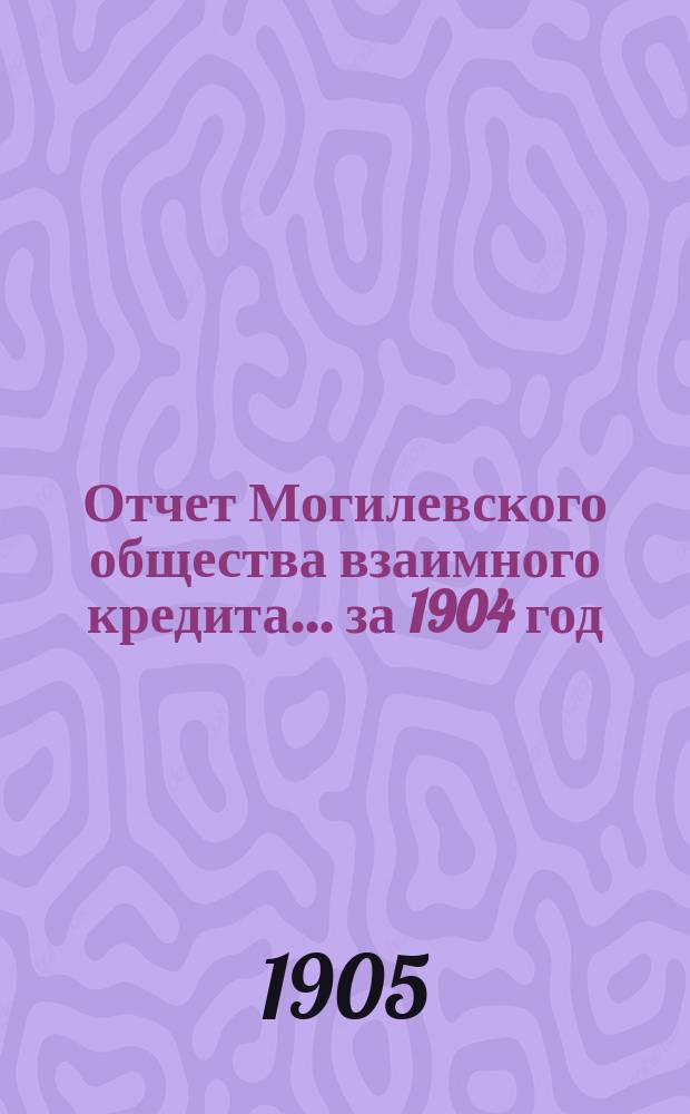 Отчет Могилевского общества взаимного кредита... ... за 1904 год