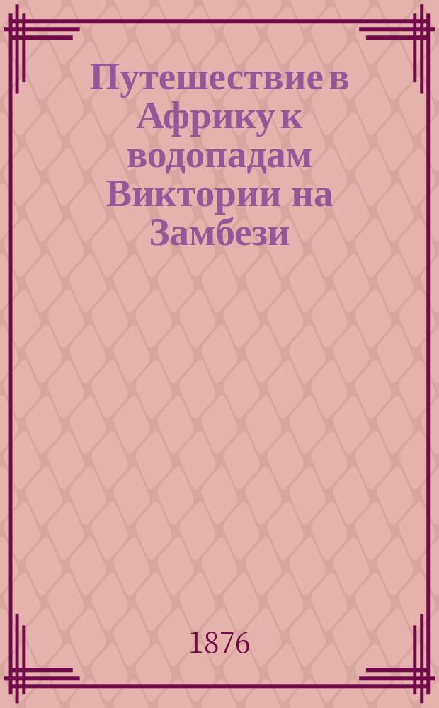 Путешествие в Африку к водопадам Виктории на Замбези : С портр. авт., карт. и многими рис., грав. в Лейпциге. Т. 1-2