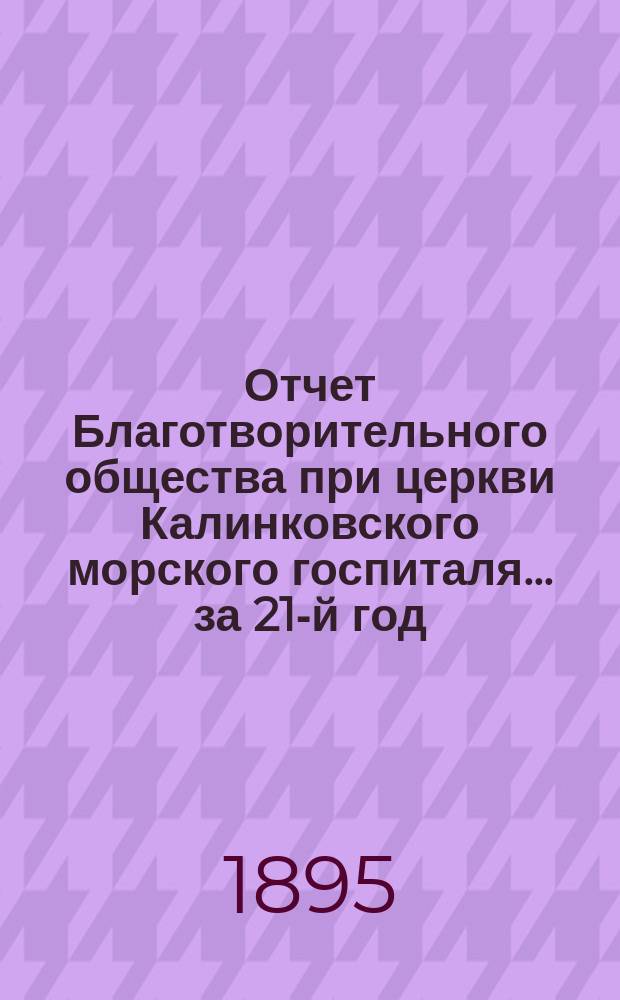 Отчет Благотворительного общества при церкви Калинковского морского госпиталя... ... за 21-й год...