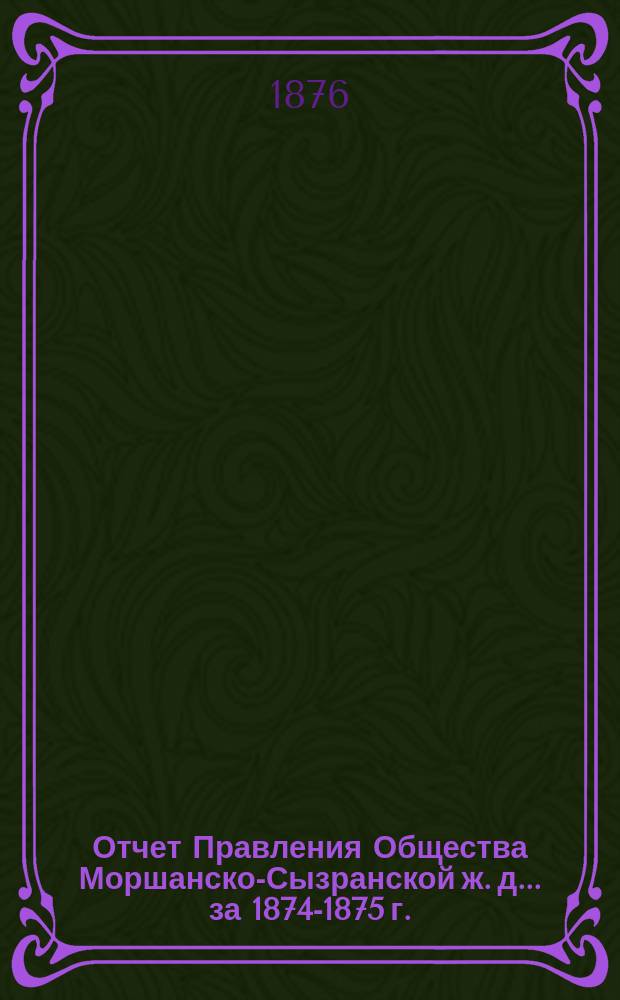 Отчет Правления Общества Моршанско-Сызранской ж. д. ... за 1874-1875 г.