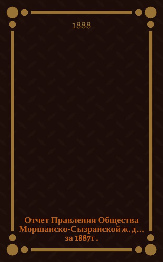 Отчет Правления Общества Моршанско-Сызранской ж. д. ... за 1887 г.