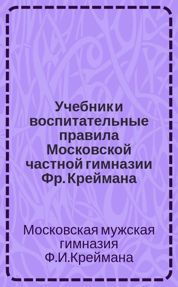 Учебник и воспитательные правила Московской частной гимназии Фр. Креймана