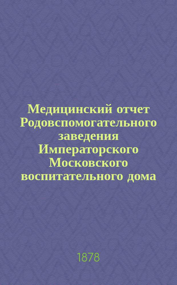 Медицинский отчет Родовспомогательного заведения Императорского Московского воспитательного дома... за 1876 и 1877 годы