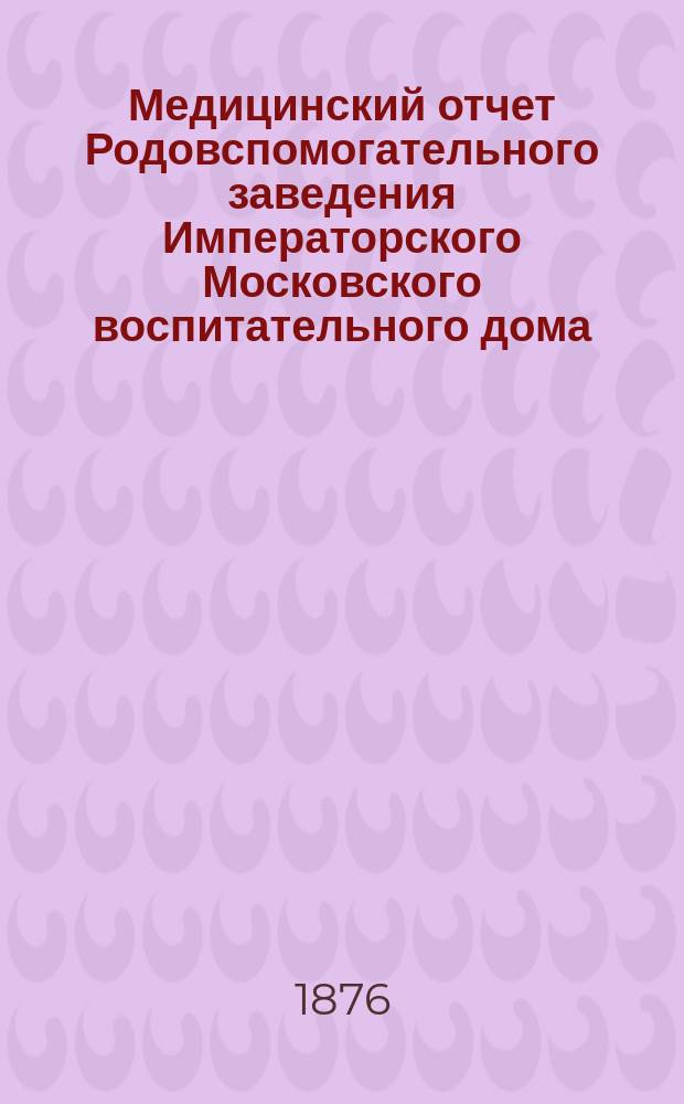 Медицинский отчет Родовспомогательного заведения Императорского Московского воспитательного дома... за 1882 год