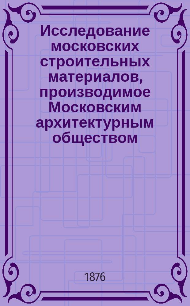 Исследование московских строительных материалов, производимое Московским архитектурным обществом : Вып. 1. Вып. 1-й : Цементы