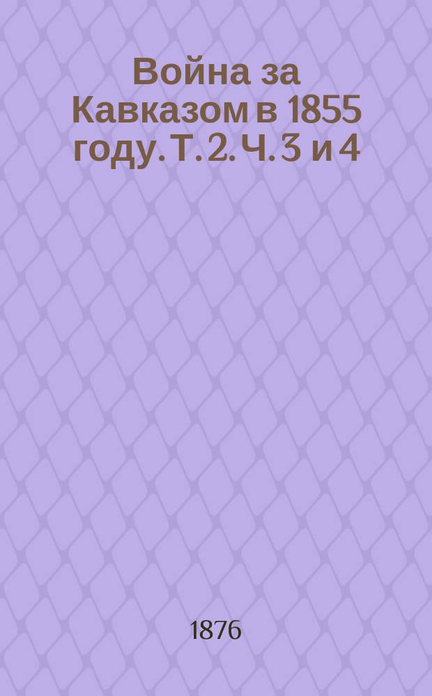 Война за Кавказом в 1855 году. Т. 2. Ч. 3 и 4