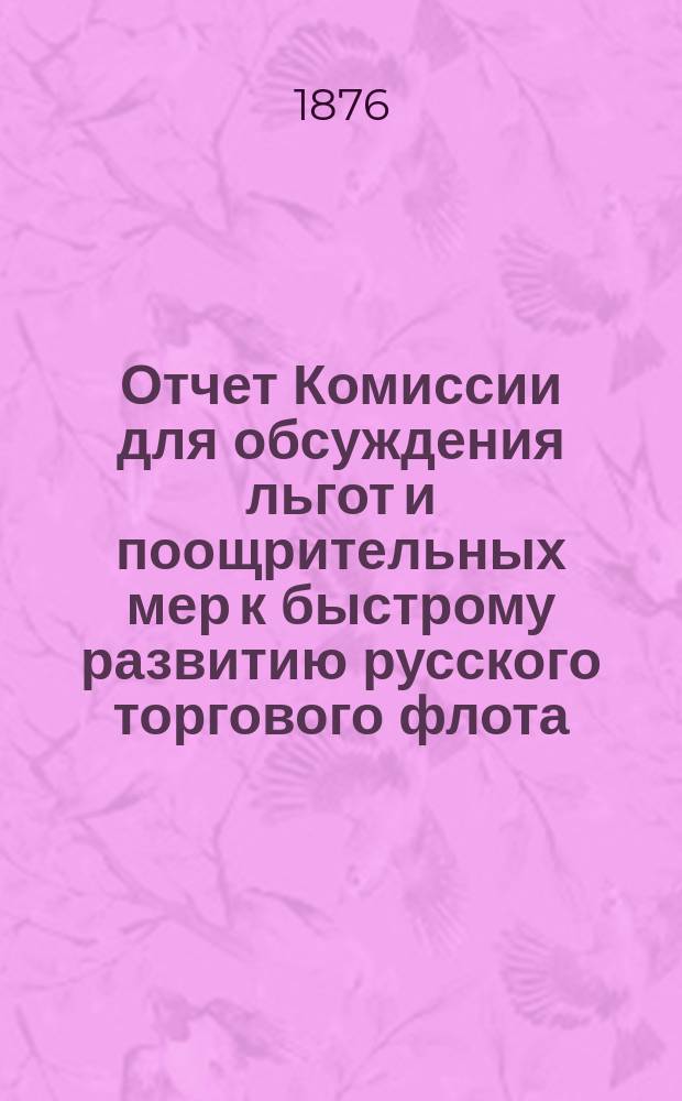 Отчет Комиссии для обсуждения льгот и поощрительных мер к быстрому развитию русского торгового флота, учрежденной 17 апреля 1874 года при Правлении Имп. Общества для содействия русскому торговому мореходству : 1. 1 : По вопросу о субсидиях Русскому обществу пароходства и торговли