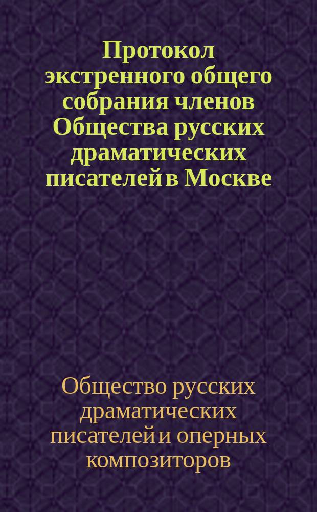 Протокол экстренного общего собрания членов Общества русских драматических писателей в Москве...