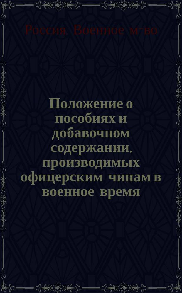 Положение о пособиях и добавочном содержании, производимых офицерским чинам в военное время : Утв. 11 нояб. 1876 г