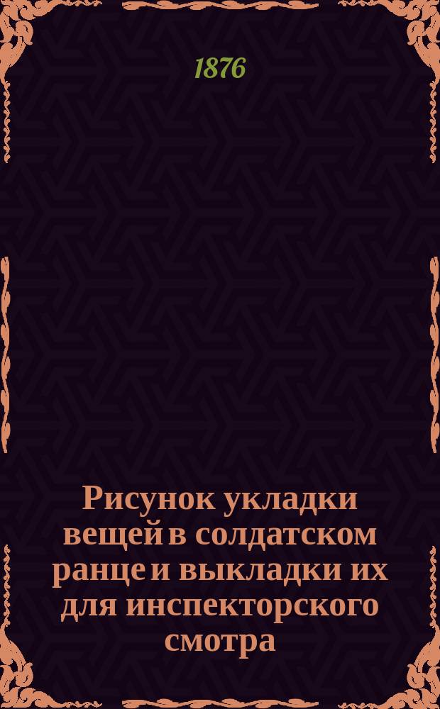 Рисунок укладки вещей в солдатском ранце и выкладки их для инспекторского смотра : (Приказ по Воен. вед. 1875 г., за № 167)