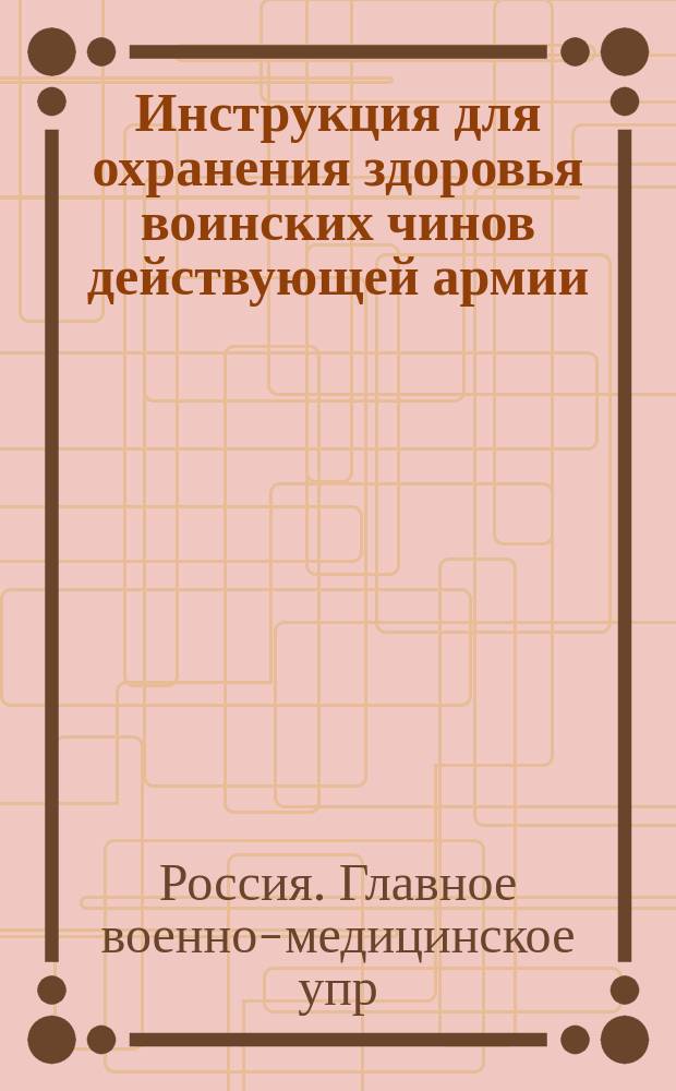 Инструкция для охранения здоровья воинских чинов действующей армии : С выс. соизволения 2 дек. 1876 г. изд. Гл. воен.-мед. упр