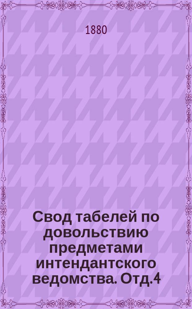 Свод табелей по довольствию предметами интендантского ведомства. Отд. 4 : Нормальные табели вещевого довольствия войск, управлений и заведений военного ведомства, а также государственного ополчения