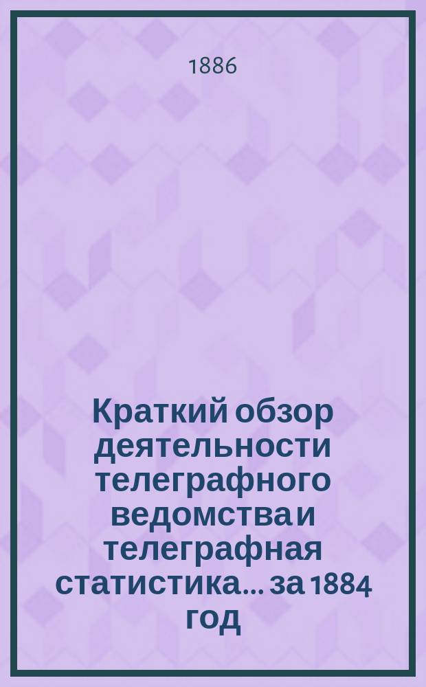 Краткий обзор деятельности телеграфного ведомства и телеграфная статистика... ... за 1884 год