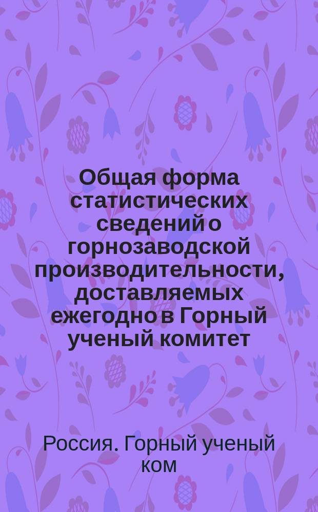 Общая форма статистических сведений о горнозаводской производительности, доставляемых ежегодно в Горный ученый комитет