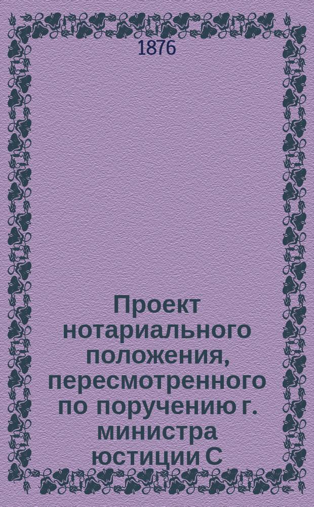 Проект нотариального положения, пересмотренного по поручению г. министра юстиции С.-Петербургскими нотариусами