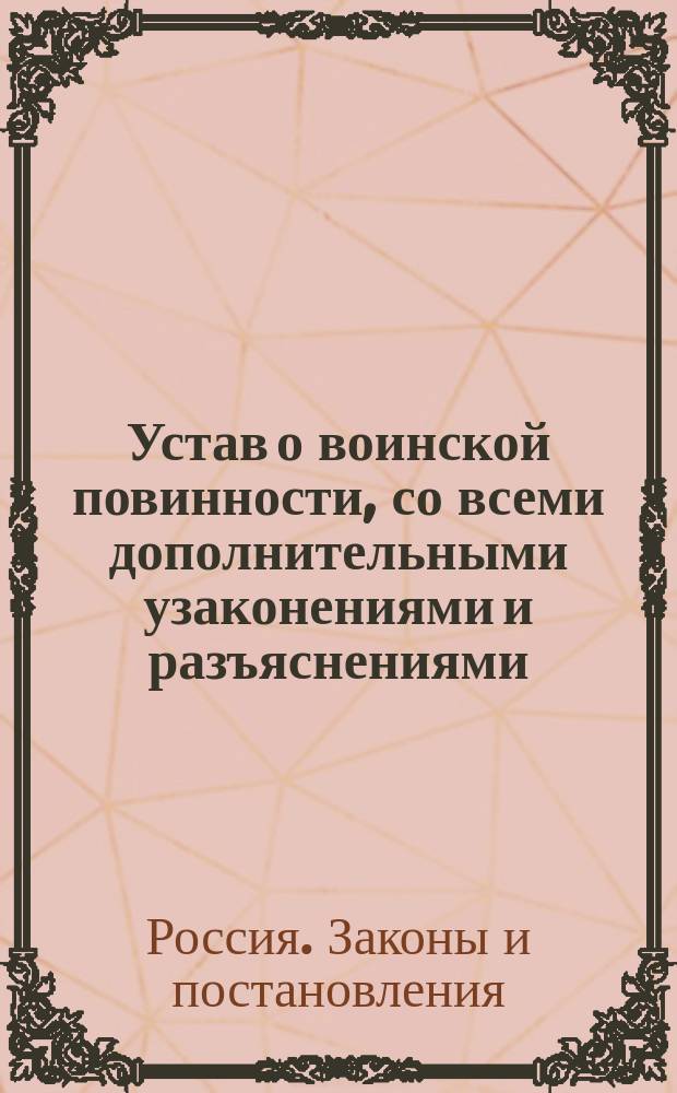 Устав о воинской повинности, со всеми дополнительными узаконениями и разъяснениями, последовавшими со времени обнародования его до 15 июля 1876 года : С прил. правил о вольноопределяющихся и охотниках в воен. службу