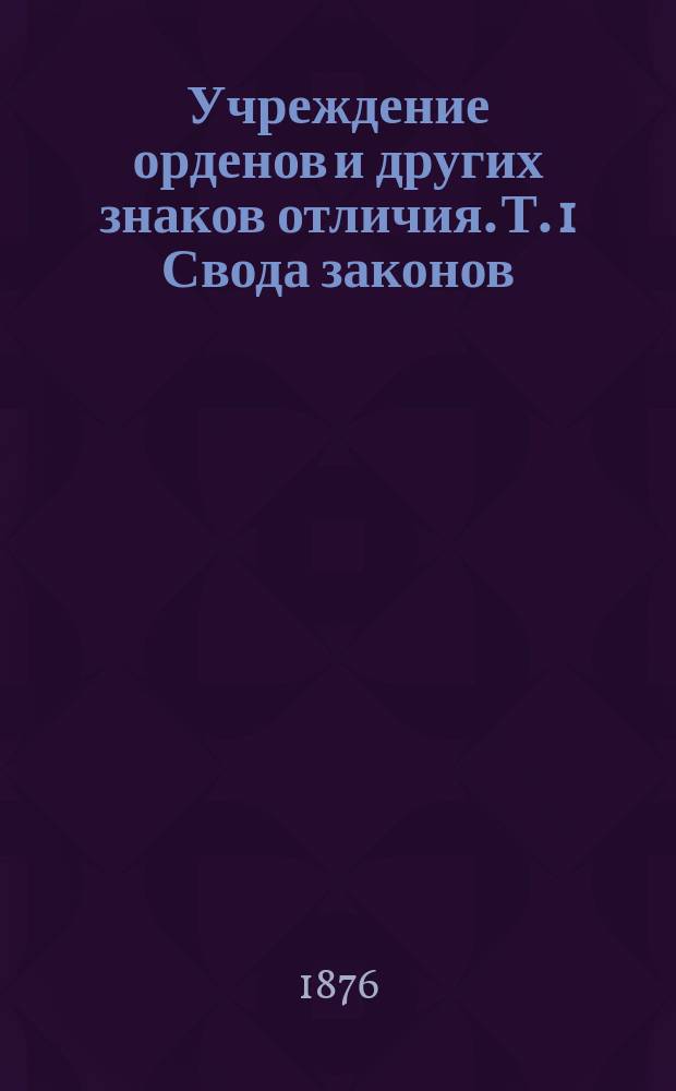 Учреждение орденов и других знаков отличия. [Т. 1 Свода законов] : Изд. 1876 года