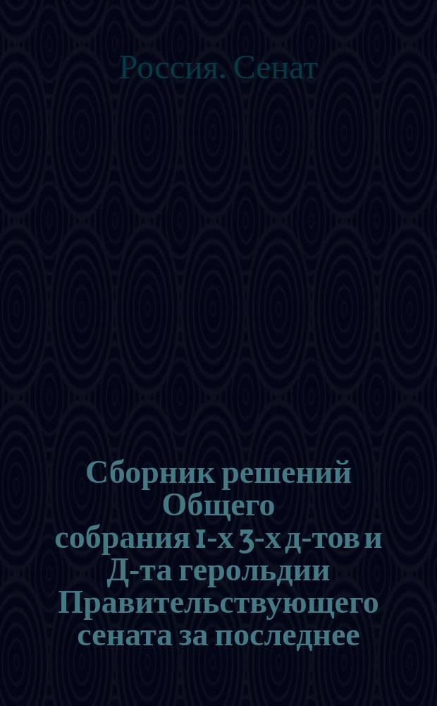 Сборник решений Общего собрания 1-х 3-х д-тов и Д-та герольдии Правительствующего сената за последнее (1864-1875 гг.) одиннадцатилетие : Т. 1-