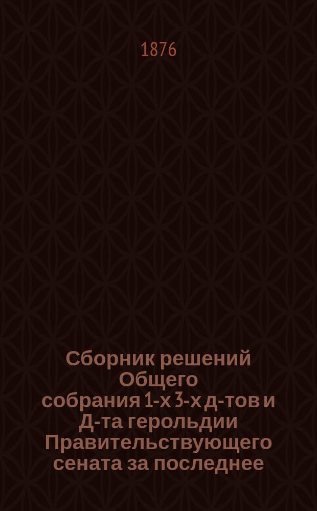 Сборник решений Общего собрания 1-х 3-х д-тов и Д-та герольдии Правительствующего сената за последнее (1864-1875 гг.) одиннадцатилетие : Т. 1-. Т. 4
