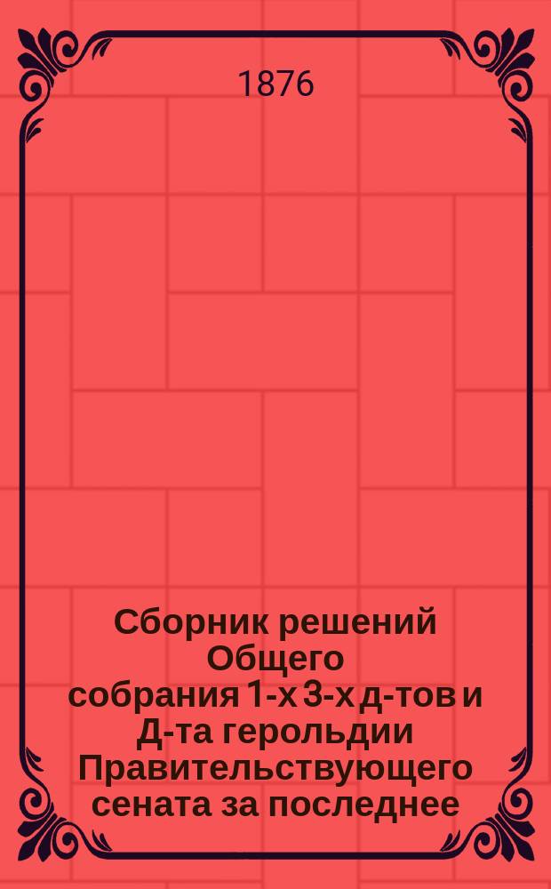 Сборник решений Общего собрания 1-х 3-х д-тов и Д-та герольдии Правительствующего сената за последнее (1864-1875 гг.) одиннадцатилетие : Т. 1-. Т. 5