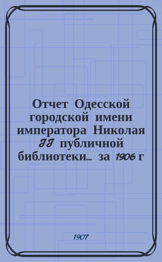 Отчет Одесской городской имени императора Николая II публичной библиотеки... за 1906 г.